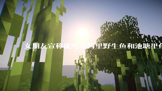 女朋友宣称能吃出河里野生鱼和池塘里鱼的味道差别，她是在骗我吗？