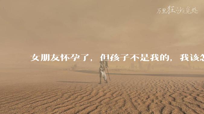 女朋友怀孕了，但孩子不是我的，我该怎么办？？