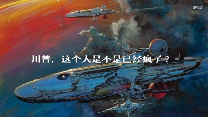 川普，这个人是不是已经疯了?