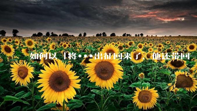 如何以「将***出征回来了，他还带回一个怀孕的女子」为开头写一个故事？