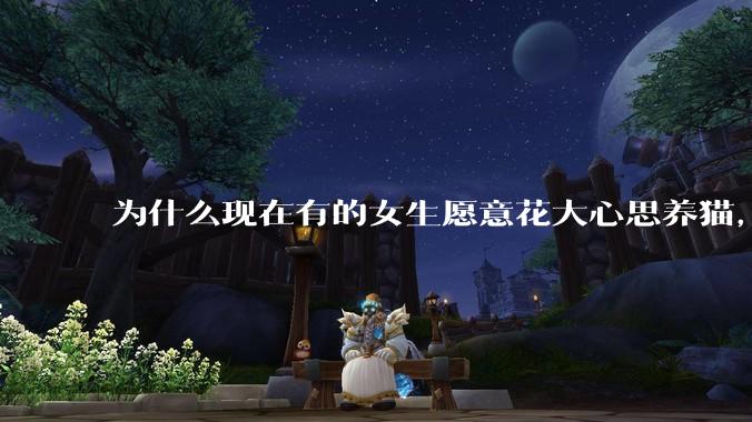 为什么现在有的女生愿意花大心思养猫，却不愿意养孩子呀?