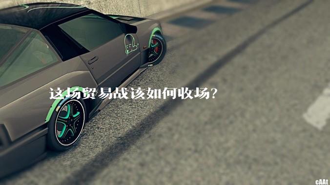 这场贸易战该如何收场？