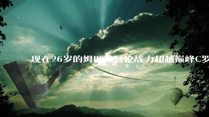 现在26岁的姆巴佩只论战力超越巅峰C罗了吗？