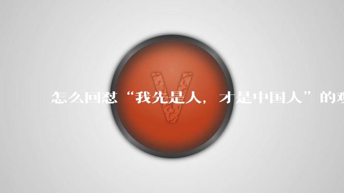 怎么回怼“我先是人，才是中国人”的观点？