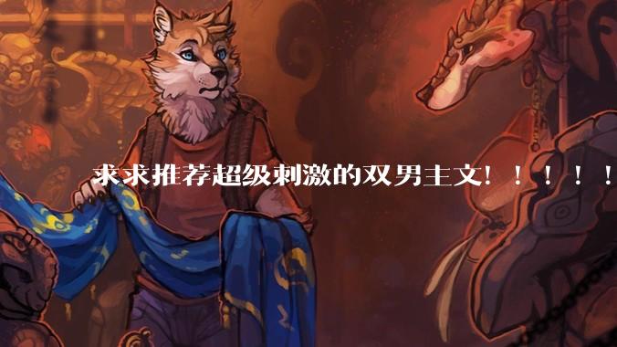 求求推荐超级刺激的双男主文！！！！！！?
