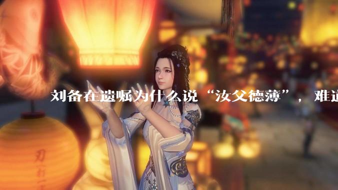 刘备在遗嘱为什么说“汝父德薄”，难道是自己真有不为人知的黑历史？