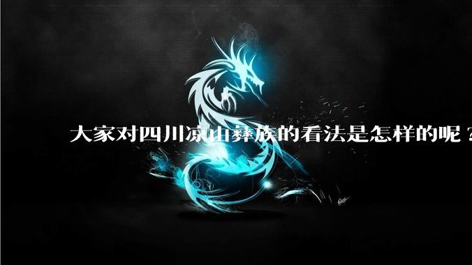 大家对四川凉山彝族的看法是怎样的呢?