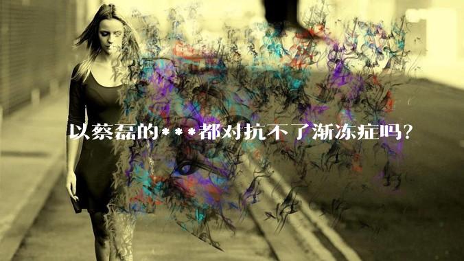 以蔡磊的***都对抗不了渐冻症吗？