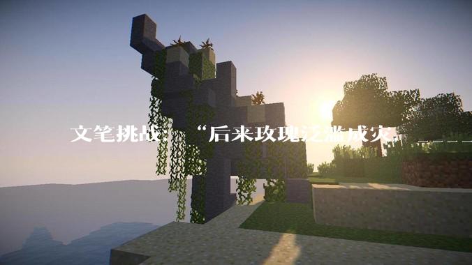 文笔挑战：“后来玫瑰泛滥成灾，___________”你会怎么接下一句？