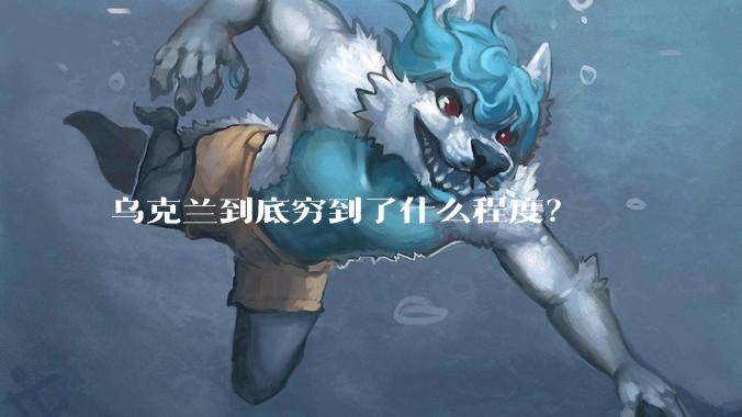 乌克兰到底穷到了什么程度？